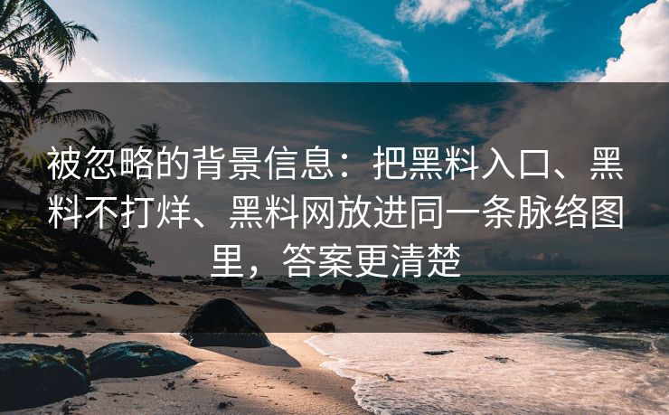 被忽略的背景信息：把黑料入口、黑料不打烊、黑料网放进同一条脉络图里，答案更清楚