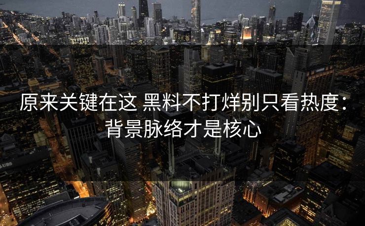 原来关键在这 黑料不打烊别只看热度：背景脉络才是核心