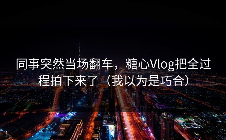 同事突然当场翻车，糖心Vlog把全过程拍下来了（我以为是巧合）