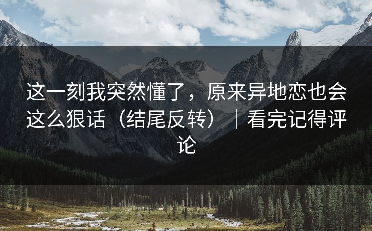 这一刻我突然懂了，原来异地恋也会这么狠话（结尾反转）｜看完记得评论