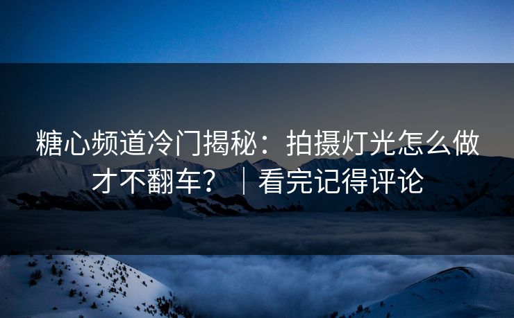 糖心频道冷门揭秘：拍摄灯光怎么做才不翻车？｜看完记得评论