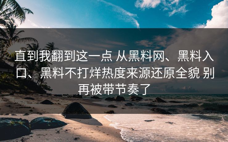 直到我翻到这一点 从<strong>黑料网</strong>、黑料入口、黑料不打烊热度来源还原全貌 别再被带节奏了