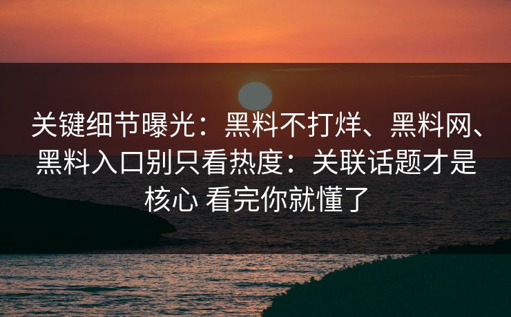 关键细节曝光：黑料不打烊、<strong>黑料网</strong>、黑料入口别只看热度：关联话题才是核心 看完你就懂了