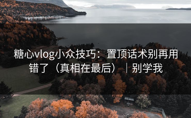 糖心vlog小众技巧：置顶话术别再用错了（真相在最后）｜别学我
