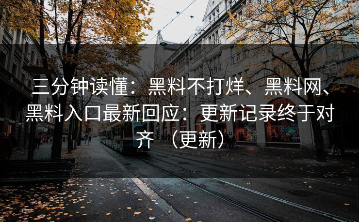 三分钟读懂：黑料不打烊、黑料网、黑料入口最新回应：更新记录终于对齐 （更新）