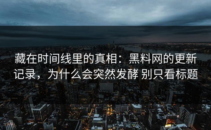 藏在时间线里的真相：黑料网的更新记录，为什么会突然发酵 别只看标题