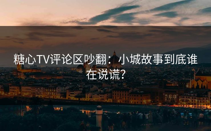 糖心TV评论区吵翻：小城故事到底谁在说谎？