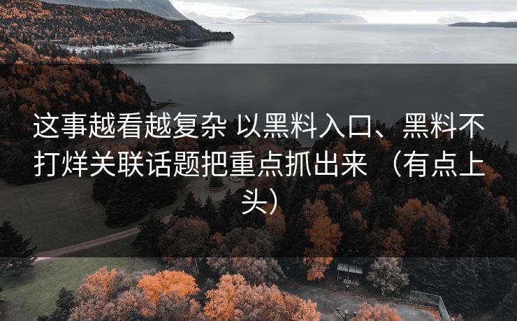 这事越看越复杂 以黑料入口、黑料不打烊关联话题把重点抓出来 （有点上头）