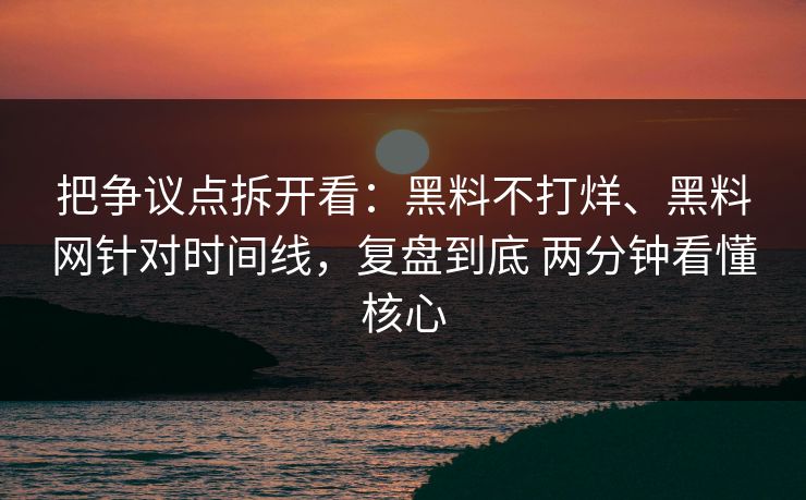 把争议点拆开看：黑料不打烊、黑料网针对时间线，复盘到底 两分钟看懂核心