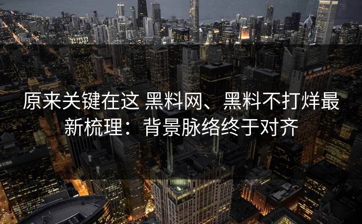 原来关键在这 黑料网、黑料不打烊最新梳理：背景脉络终于对齐