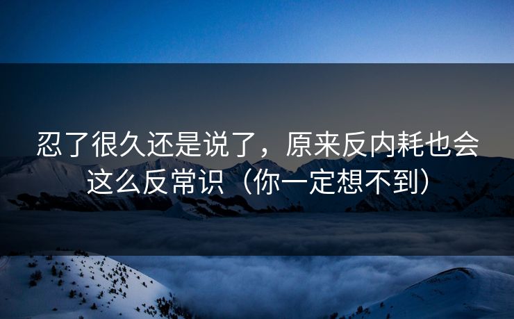 忍了很久还是说了，原来反内耗也会这么反常识（你一定想不到）