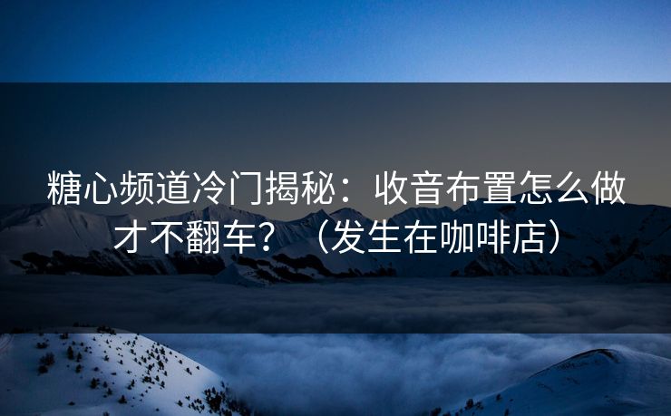 糖心频道冷门揭秘：收音布置怎么做才不翻车？（发生在咖啡店）