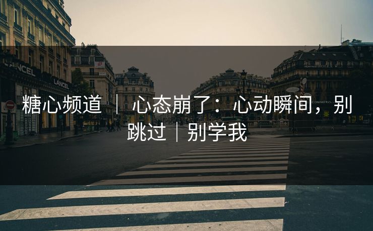糖心频道 ｜ 心态崩了：心动瞬间，别跳过｜别学我