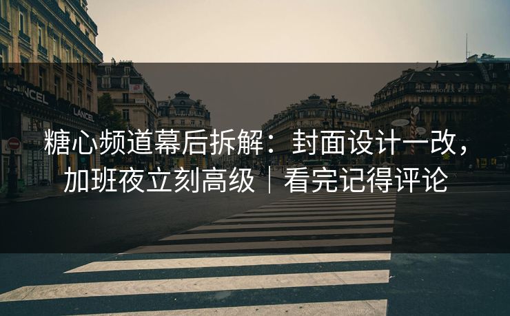 糖心频道幕后拆解：封面设计一改，加班夜立刻高级｜看完记得评论