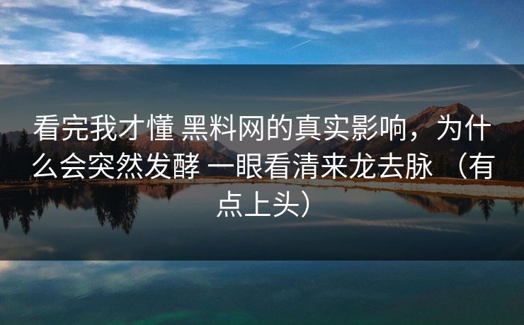 看完我才懂 <strong>黑料网</strong>的真实影响，为什么会突然发酵 一眼看清来龙去脉 （有点上头）