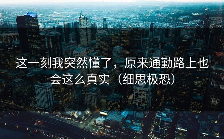 这一刻我突然懂了，原来通勤路上也会这么真实（细思极恐）