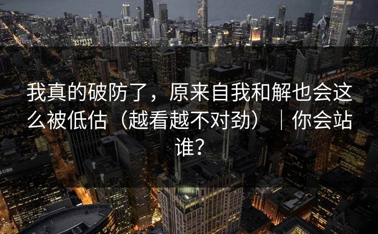 我真的破防了，原来自我和解也会这么被低估（越看越不对劲）｜你会站谁？
