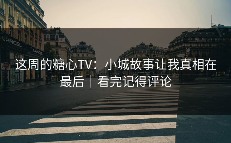 这周的糖心TV：小城故事让我真相在最后｜看完记得评论