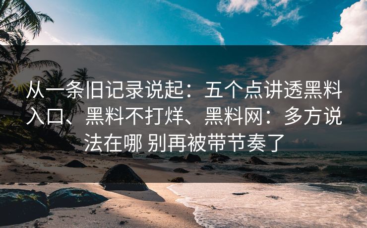 从一条旧记录说起：五个点讲透黑料入口、黑料不打烊、<strong>黑料网</strong>：多方说法在哪 别再被带节奏了