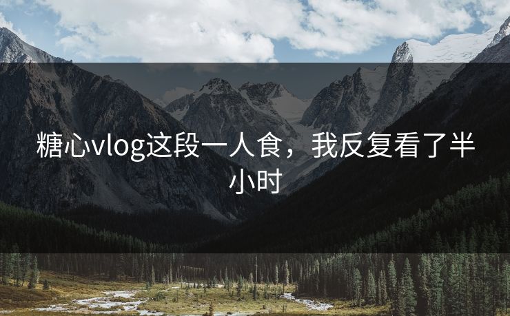 糖心vlog这段一人食，我反复看了半小时