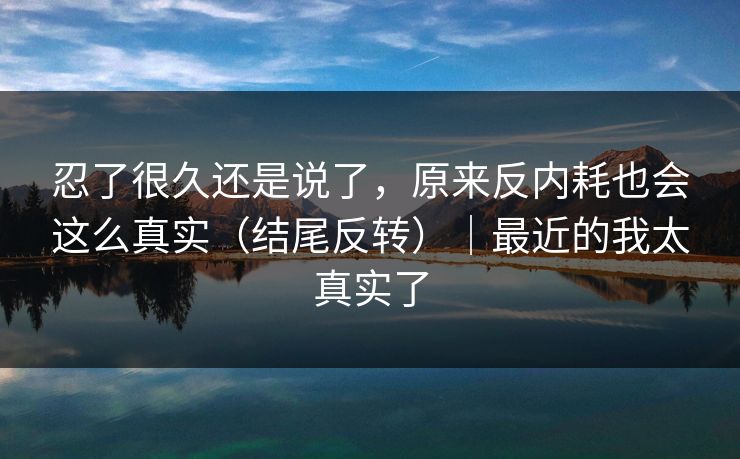 忍了很久还是说了，原来反内耗也会这么真实（结尾反转）｜最近的我太真实了