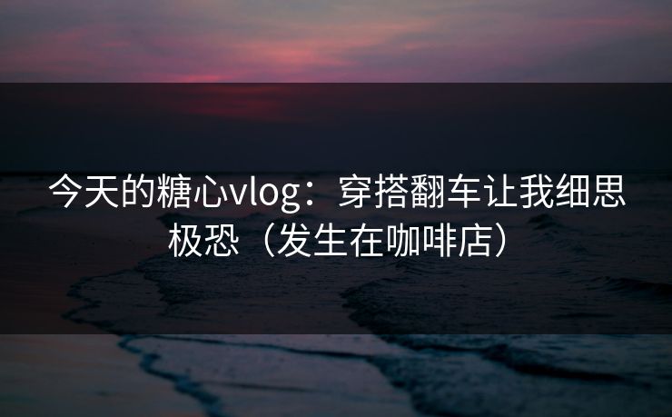 今天的糖心vlog：穿搭翻车让我细思极恐（发生在咖啡店）