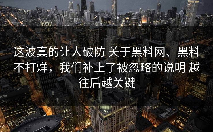 这波真的让人破防 关于<strong>黑料网</strong>、黑料不打烊，我们补上了被忽略的说明 越往后越关键