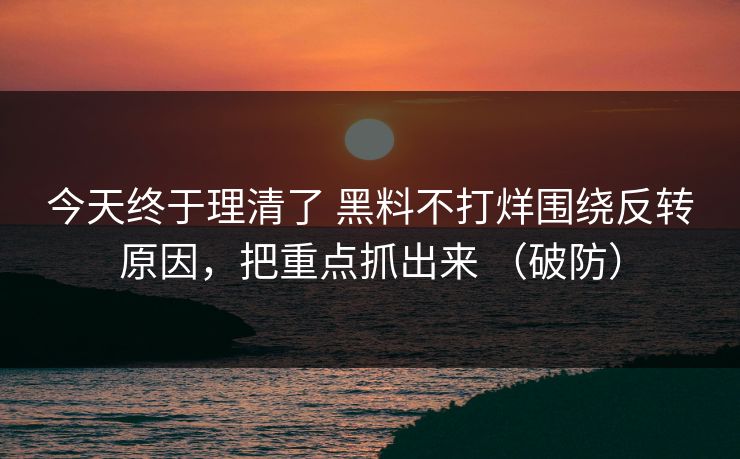 今天终于理清了 黑料不打烊围绕反转原因，把重点抓出来 （破防）