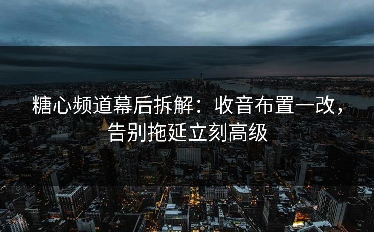 糖心频道幕后拆解：收音布置一改，告别拖延立刻高级