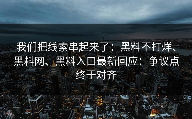 我们把线索串起来了：黑料不打烊、<strong>黑料网</strong>、黑料入口最新回应：争议点终于对齐
