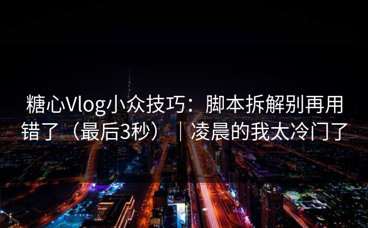 糖心Vlog小众技巧：脚本拆解别再用错了（最后3秒）｜凌晨的我太冷门了