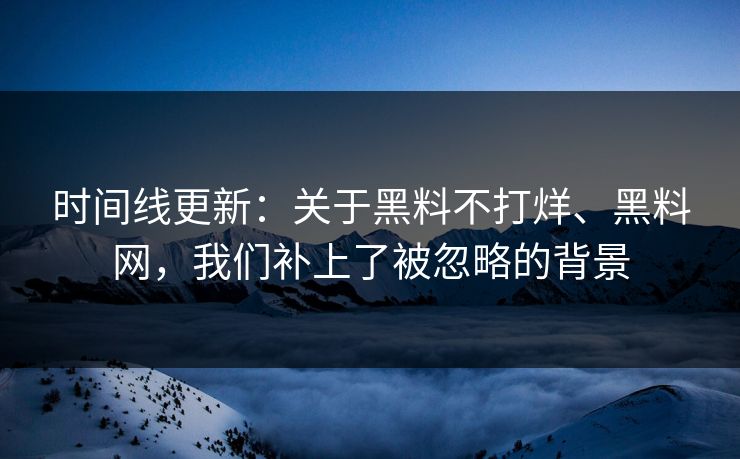 时间线更新：关于黑料不打烊、<strong>黑料网</strong>，我们补上了被忽略的背景