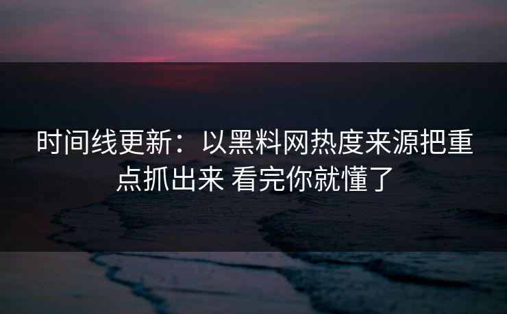 时间线更新：以<strong>黑料网</strong>热度来源把重点抓出来 看完你就懂了