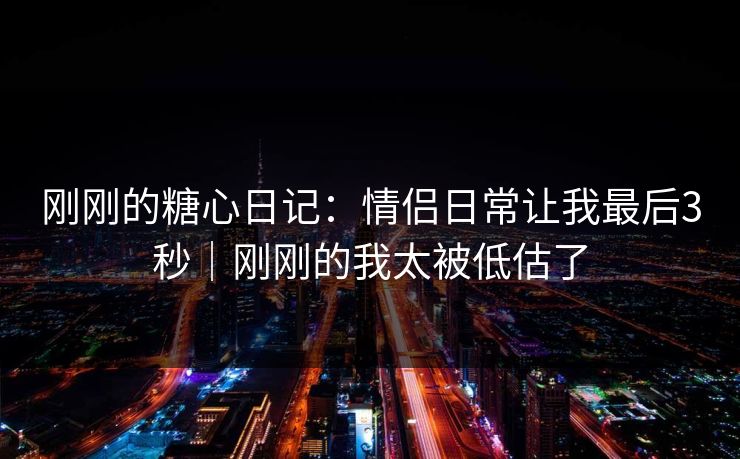 刚刚的糖心日记：情侣日常让我最后3秒｜刚刚的我太被低估了