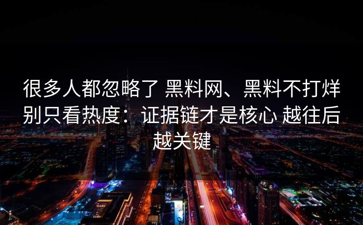 很多人都忽略了 <strong>黑料网</strong>、黑料不打烊别只看热度：证据链才是核心 越往后越关键