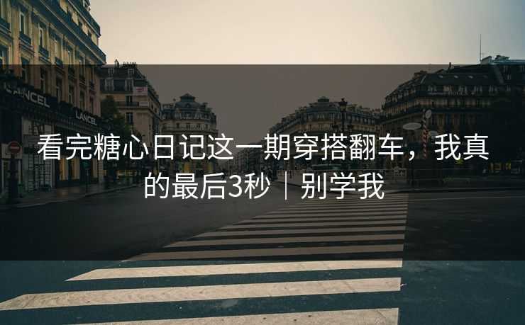 看完糖心日记这一期穿搭翻车，我真的最后3秒｜别学我