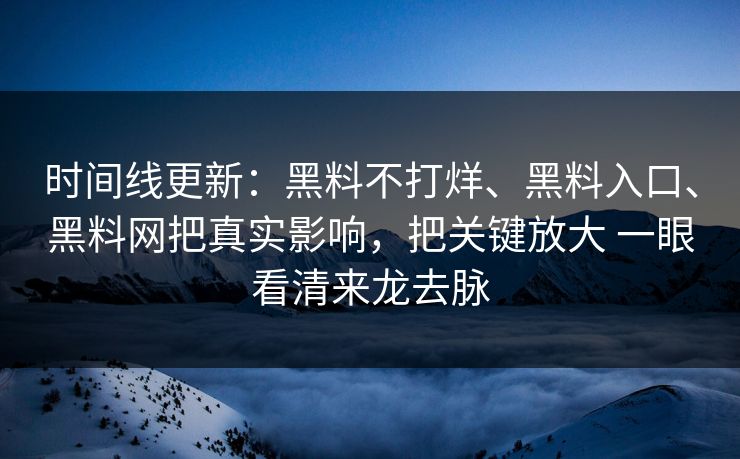 时间线更新：黑料不打烊、黑料入口、<strong>黑料网</strong>把真实影响，把关键放大 一眼看清来龙去脉