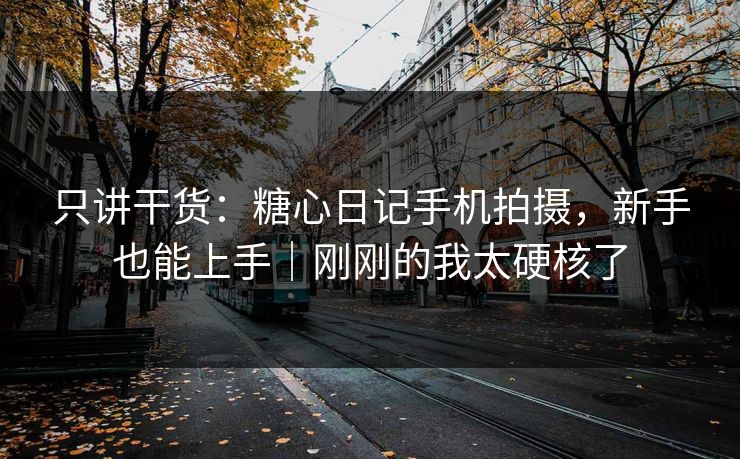 只讲干货：糖心日记手机拍摄，新手也能上手｜刚刚的我太硬核了