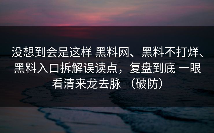 没想到会是这样 <strong>黑料网</strong>、黑料不打烊、黑料入口拆解误读点，复盘到底 一眼看清来龙去脉 （破防）