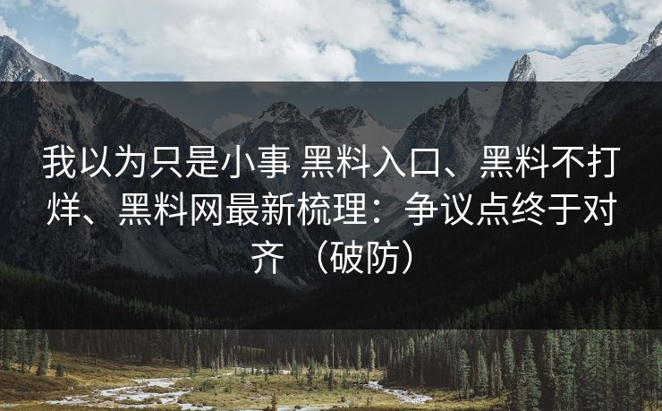 我以为只是小事 黑料入口、黑料不打烊、<strong>黑料网</strong>最新梳理：争议点终于对齐 （破防）