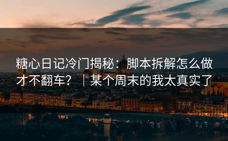 糖心日记冷门揭秘：脚本拆解怎么做才不翻车？｜某个周末的我太真实了