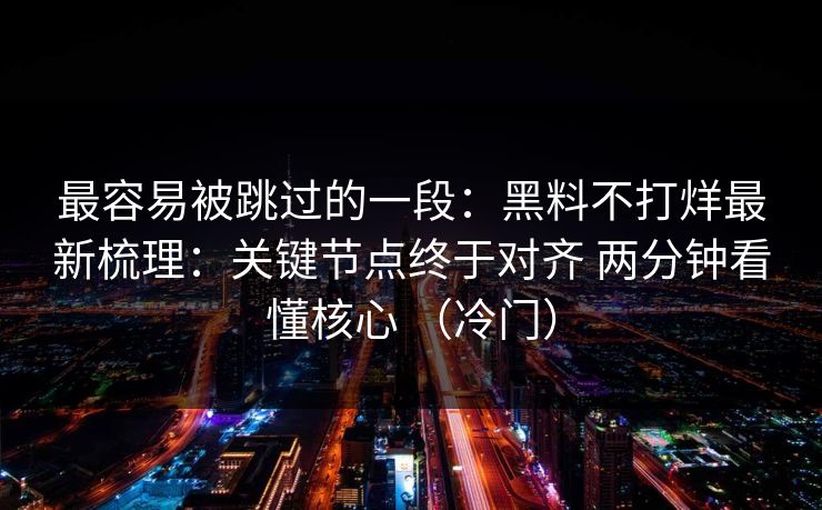 最容易被跳过的一段：黑料不打烊最新梳理：关键节点终于对齐 两分钟看懂核心 （冷门）