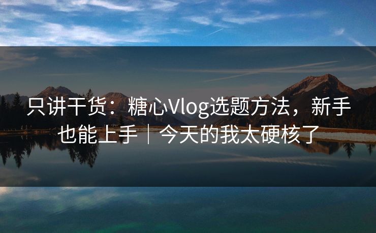 只讲干货：糖心Vlog选题方法，新手也能上手｜今天的我太硬核了