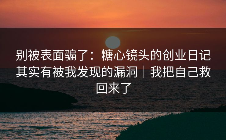 别被表面骗了：糖心镜头的创业日记其实有被我发现的漏洞｜我把自己救回来了