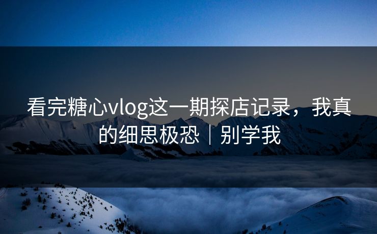 看完糖心vlog这一期探店记录，我真的细思极恐｜别学我