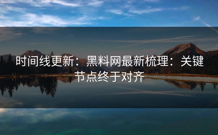 时间线更新：黑料网最新梳理：关键节点终于对齐
