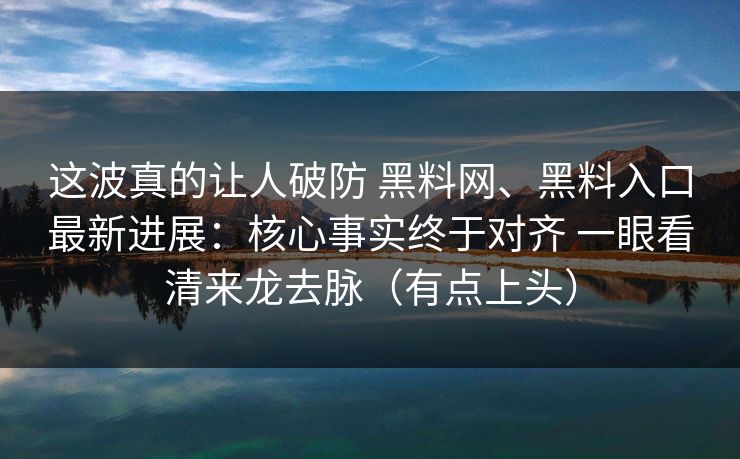 这波真的让人破防 黑料网、黑料入口最新进展：核心事实终于对齐 一眼看清来龙去脉（有点上头）