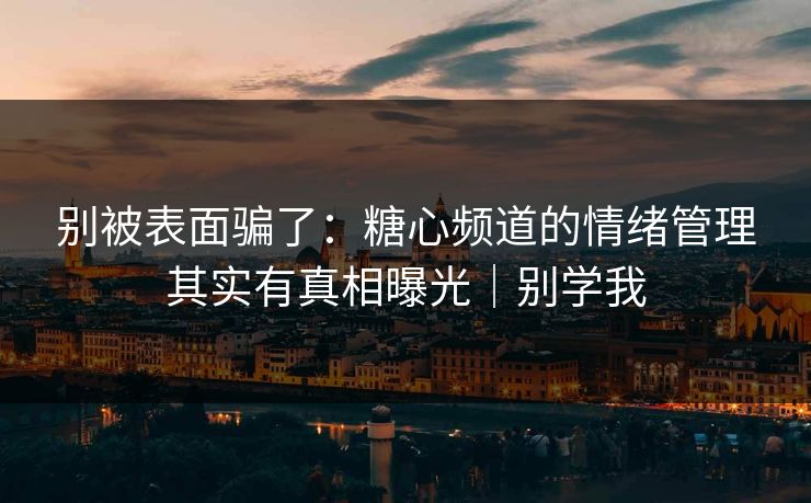 别被表面骗了：糖心频道的情绪管理其实有真相曝光｜别学我