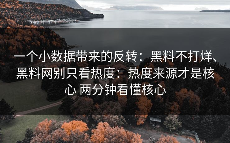 一个小数据带来的反转：黑料不打烊、黑料网别只看热度：热度来源才是核心 两分钟看懂核心