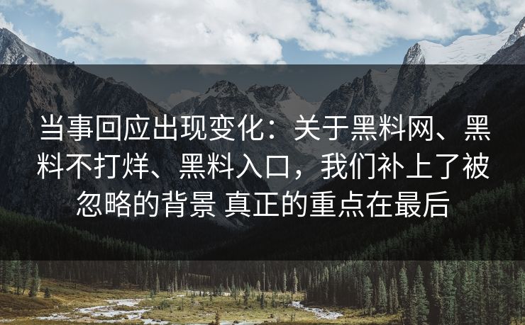 当事回应出现变化：关于黑料网、黑料不打烊、黑料入口，我们补上了被忽略的背景 真正的重点在最后